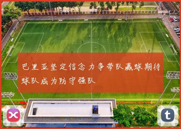 巴里亚坚定信念力争带队赢球期待球队成为防守强队