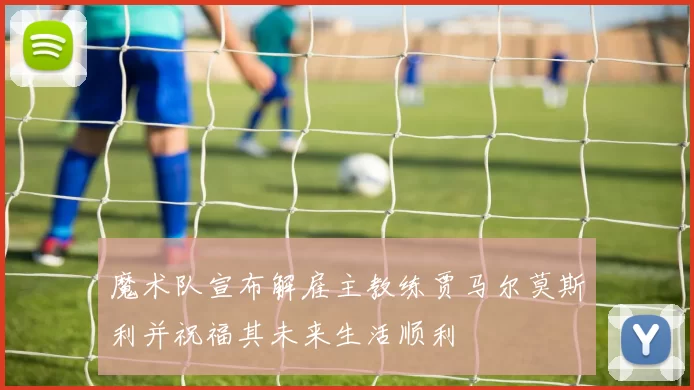 魔术队宣布解雇主教练贾马尔莫斯利并祝福其未来生活顺利