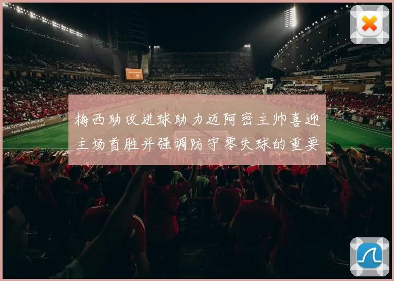 梅西助攻进球助力迈阿密主帅喜迎主场首胜并强调防守零失球的重要性