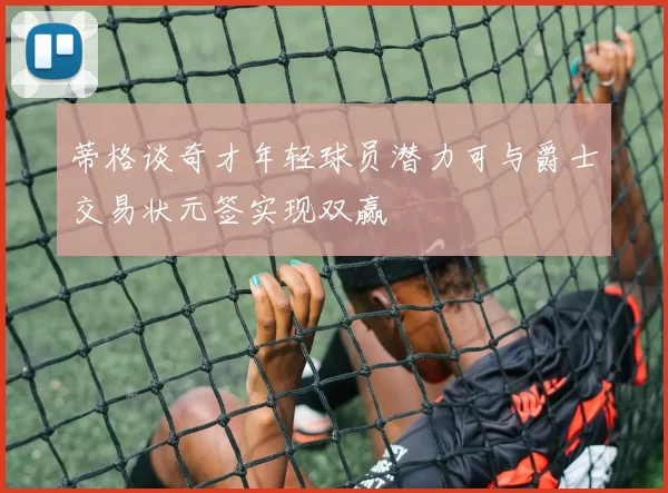 蒂格谈奇才年轻球员潜力可与爵士交易状元签实现双赢