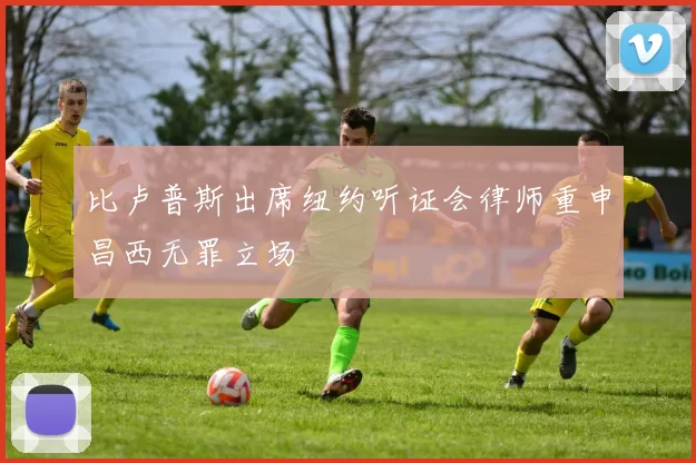 比卢普斯出席纽约听证会律师重申昌西无罪立场