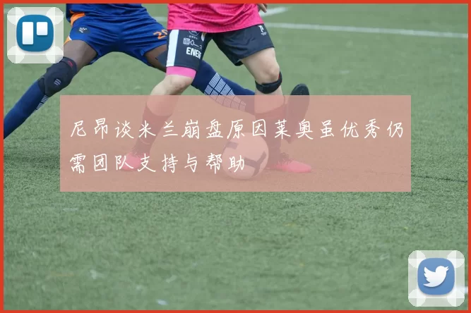 尼昂谈米兰崩盘原因莱奥虽优秀仍需团队支持与帮助