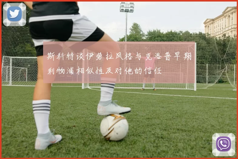 斯科特谈伊劳拉风格与克洛普早期利物浦相似性及对他的信任