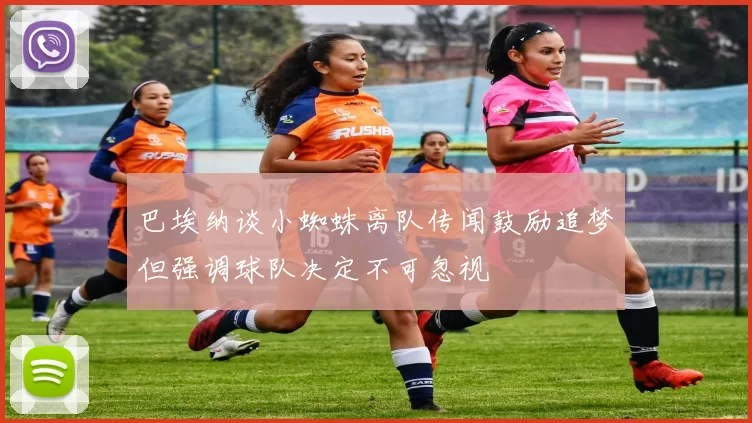巴埃纳谈小蜘蛛离队传闻鼓励追梦但强调球队决定不可忽视