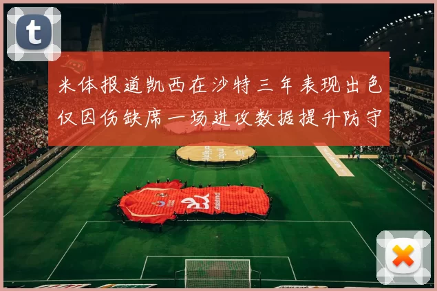 米体报道凯西在沙特三年表现出色仅因伤缺席一场进攻数据提升防守工作有所减少