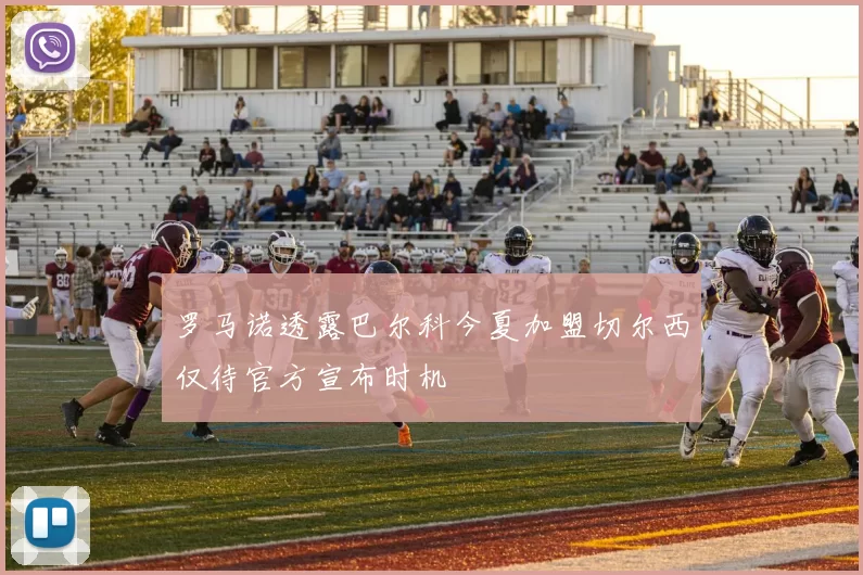 罗马诺透露巴尔科今夏加盟切尔西仅待官方宣布时机