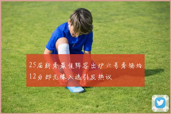 25届新秀最佳阵容出炉六号秀场均12分却无缘入选引发热议