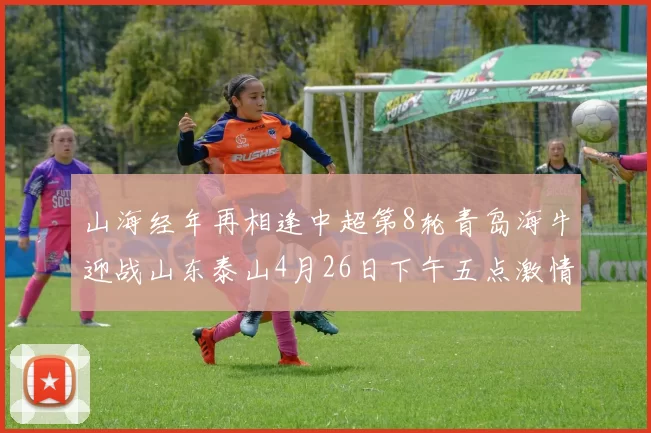 山海经年再相逢中超第8轮青岛海牛迎战山东泰山4月26日下午五点激情开战