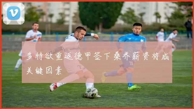 多特欲重返德甲签下桑乔薪资将成关键因素