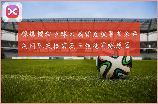 德媒揭秘点球大战背后故事基米希询问队友格雷茨卡拒绝罚球原因