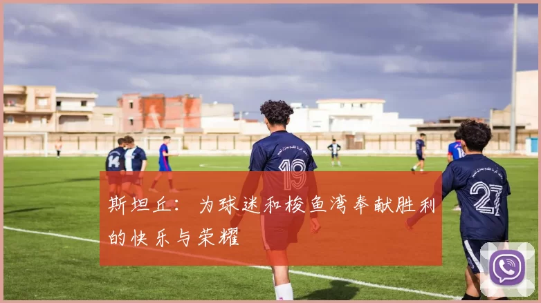 斯坦丘：为球迷和梭鱼湾奉献胜利的快乐与荣耀