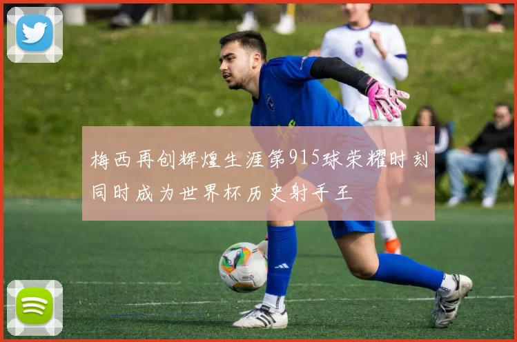 梅西再创辉煌生涯第915球荣耀时刻同时成为世界杯历史射手王