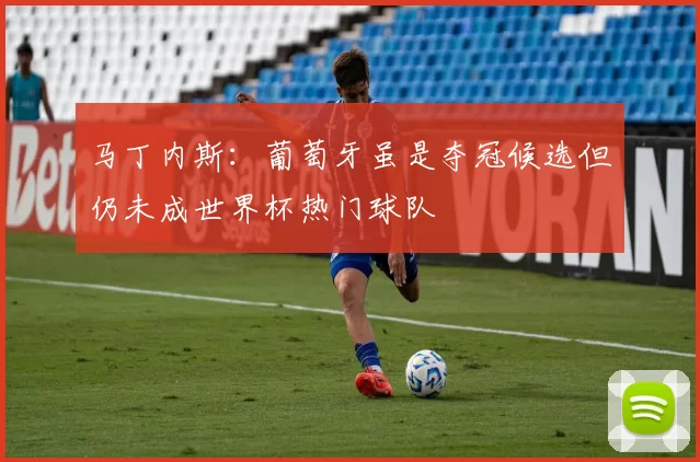 马丁内斯：葡萄牙虽是夺冠候选但仍未成世界杯热门球队