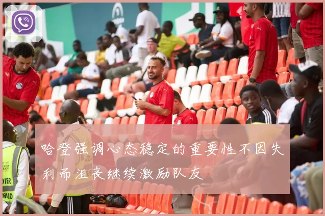 哈登强调心态稳定的重要性不因失利而沮丧继续激励队友
