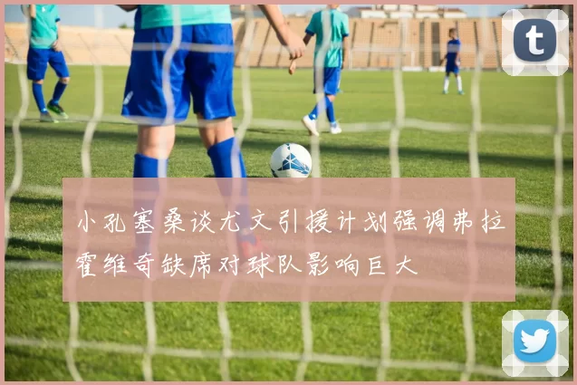小孔塞桑谈尤文引援计划强调弗拉霍维奇缺席对球队影响巨大