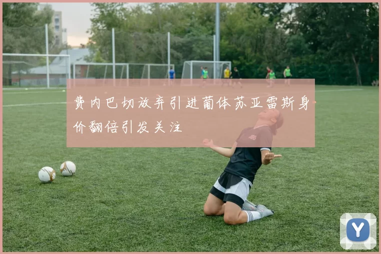 费内巴切放弃引进葡体苏亚雷斯身价翻倍引发关注