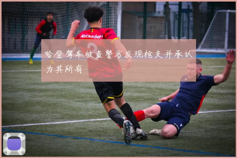哈登驾车被查警方发现枪支并承认为其所有