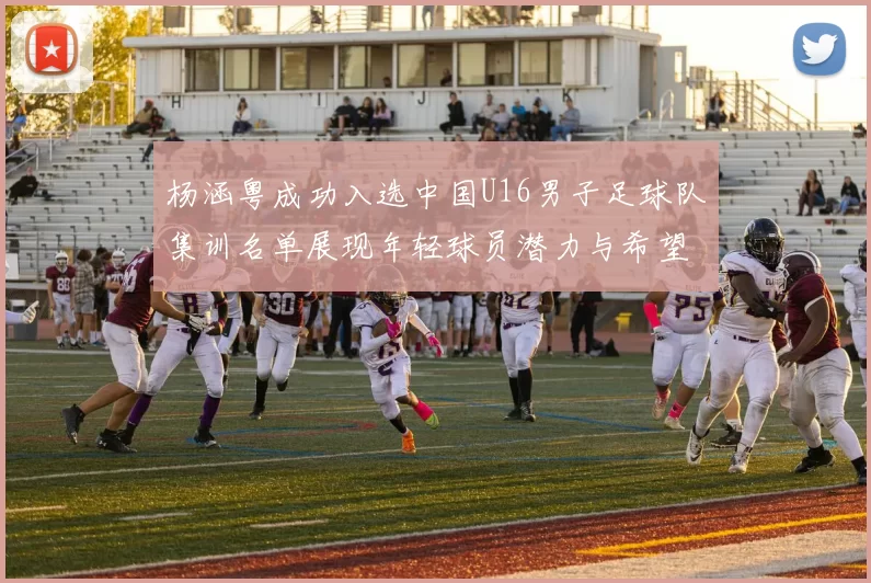杨涵粤成功入选中国U16男子足球队集训名单展现年轻球员潜力与希望