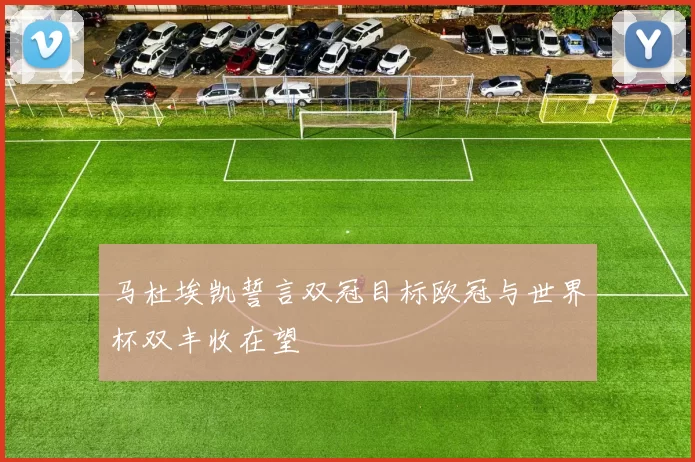 马杜埃凯誓言双冠目标欧冠与世界杯双丰收在望
